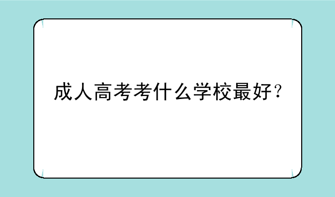 成人高考考什么学校最好？