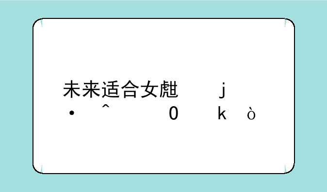 未来适合女生的热门专业？