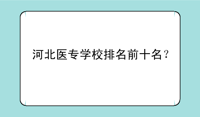 河北医专学校排名前十名？