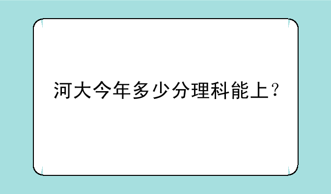 河大今年多少分理科能上？