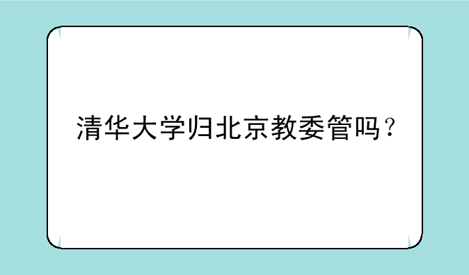 清华大学归北京教委管吗？