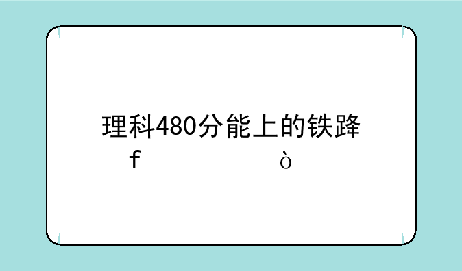 理科480分能上的铁路院校？