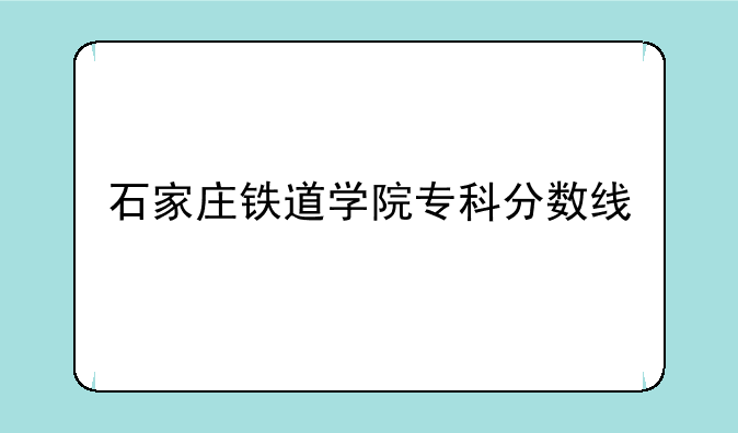 石家庄铁道学院专科分数线