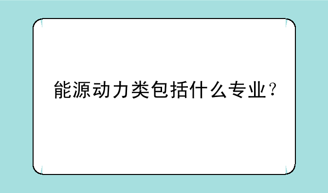 能源动力类包括什么专业？