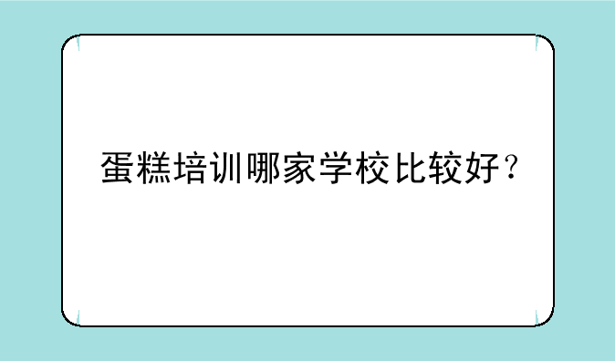 蛋糕培训哪家学校比较好？