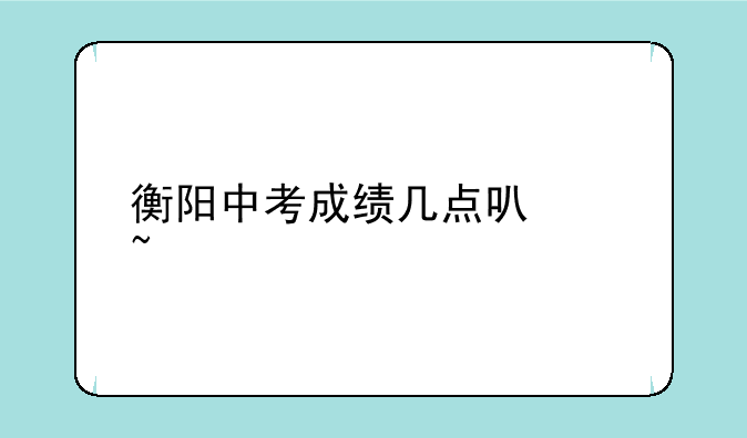 衡阳中考成绩几点可以查询