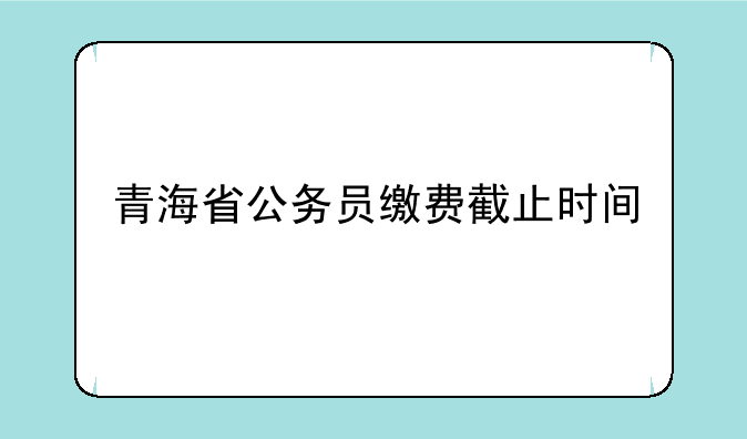 青海省公务员缴费截止时间