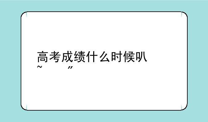 高考成绩什么时候可以查到