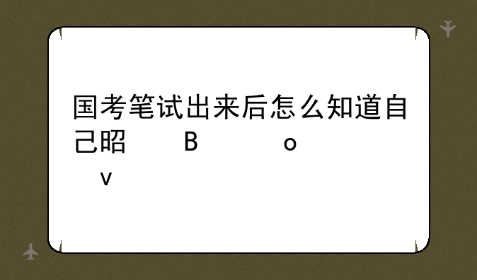 国考笔试出来后怎么知道自己是否进入面试