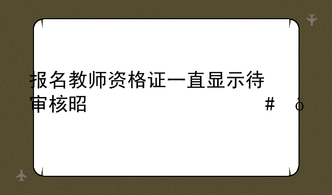报名教师资格证一直显示待审核是为什么？