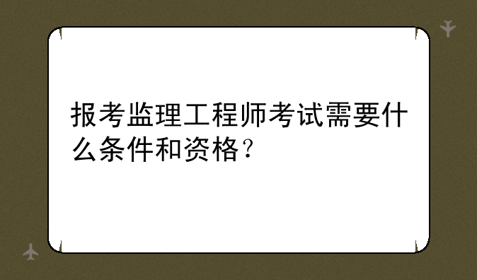 报考监理工程师考试需要什么条件和资格？