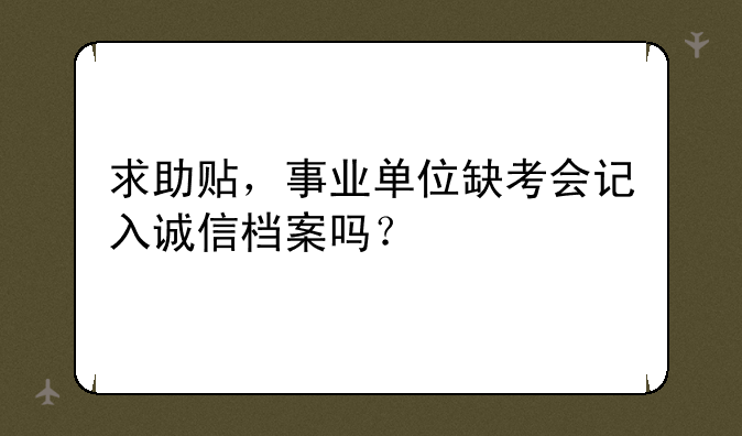 求助贴，事业单位缺考会记入诚信档案吗？