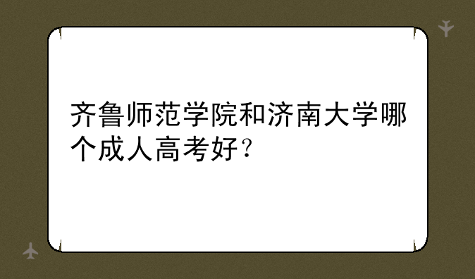 齐鲁师范学院和济南大学哪个成人高考好？