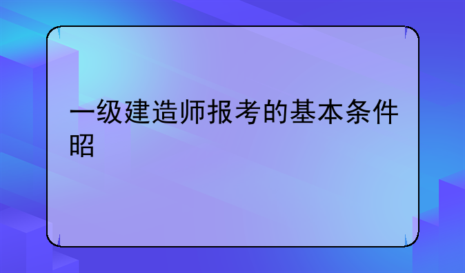 一级建造师报考的基本条件是什么