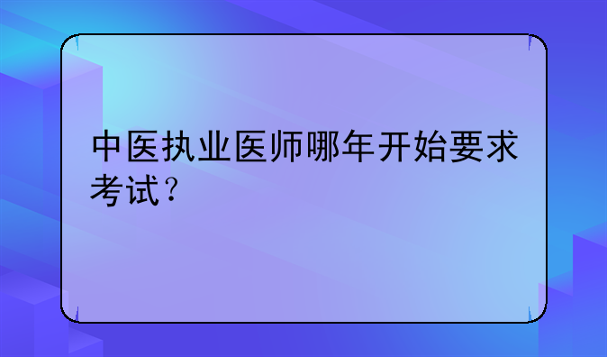 中医执业医师哪年开始要求考试？