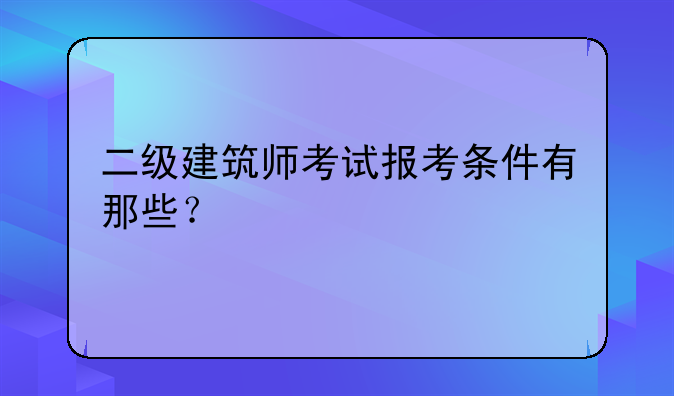 二级建筑师考试报考条件有那些？