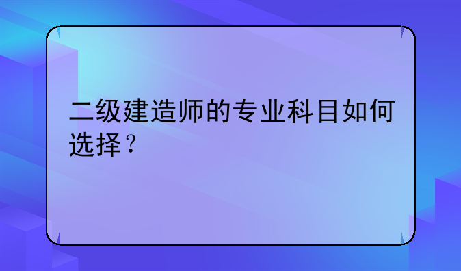 二级建造师的专业科目如何选择？