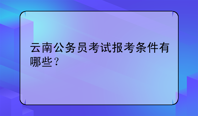 云南公务员考试报考条件有哪些？