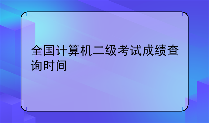 全国计算机二级考试成绩查询时间