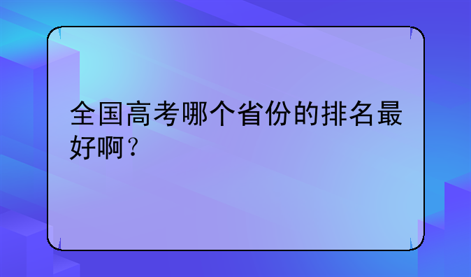 全国高考哪个省份的排名最好啊？
