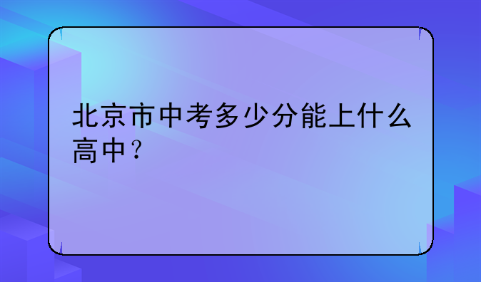 北京市中考多少分能上什么高中？
