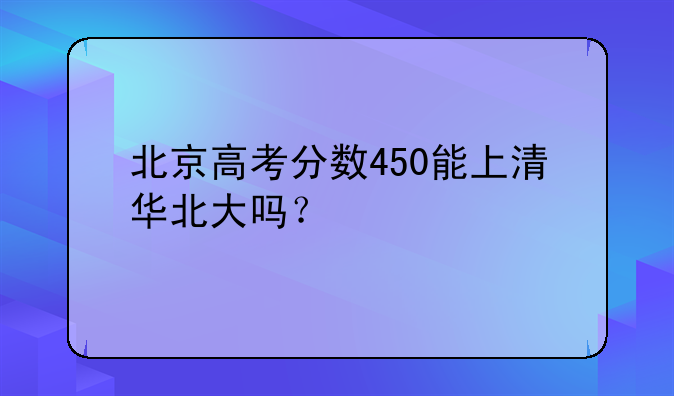 北京高考分数450能上清华北大吗？