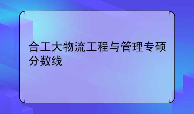 合工大物流工程与管理专硕分数线