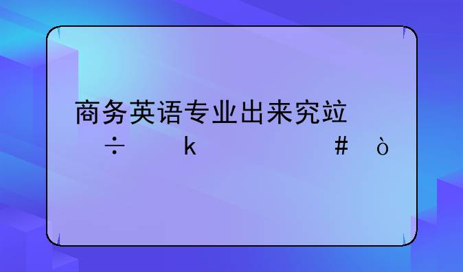 商务英语专业出来究竟能做什么？