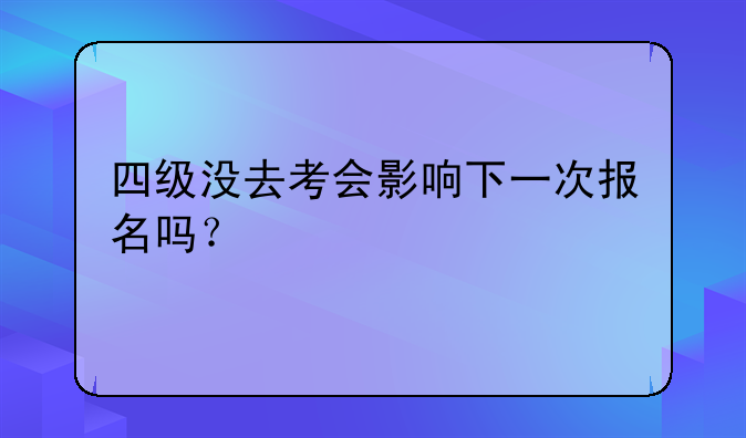 四级没去考会影响下一次报名吗？