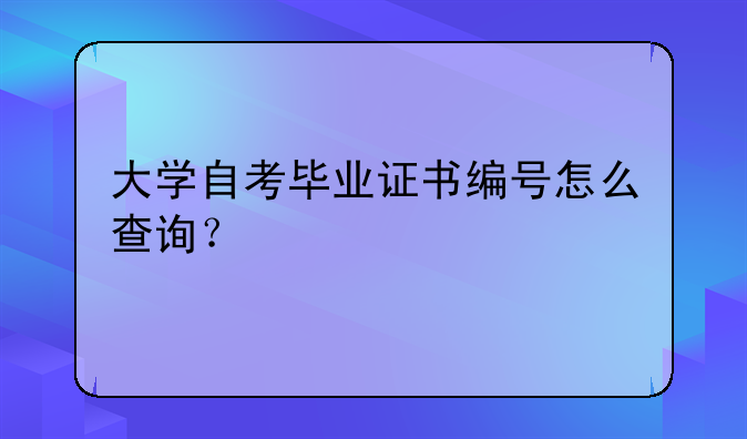 大学自考毕业证书编号怎么查询？