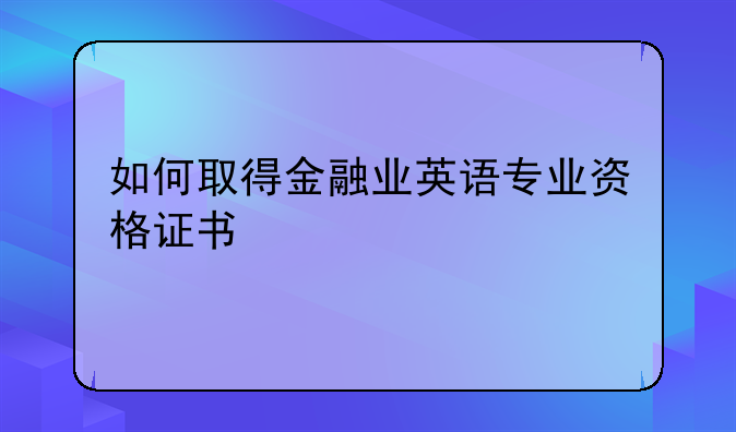 如何取得金融业英语专业资格证书