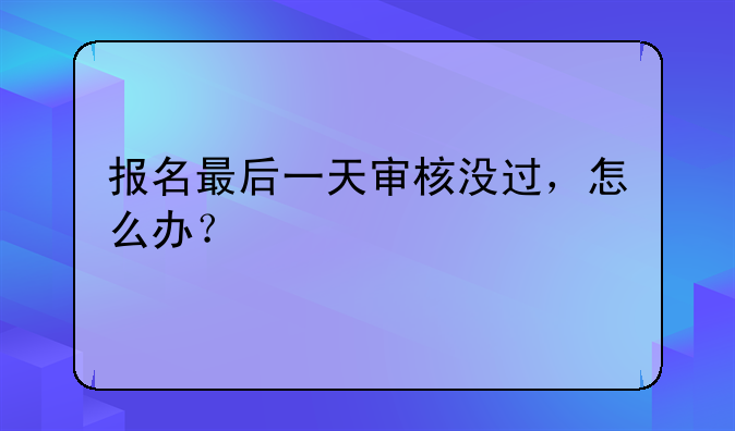 报名最后一天审核没过，怎么办？
