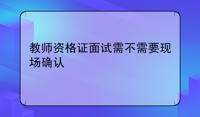 教师资格证面试需不需要现场确认