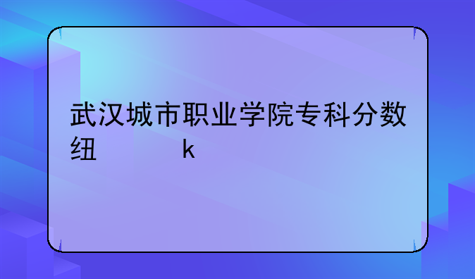 武汉城市职业学院专科分数线多少