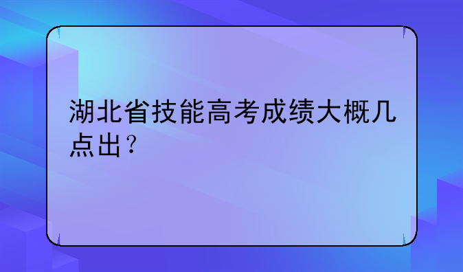 湖北省技能高考成绩大概几点出？