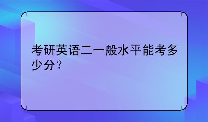 考研英语二一般水平能考多少分？