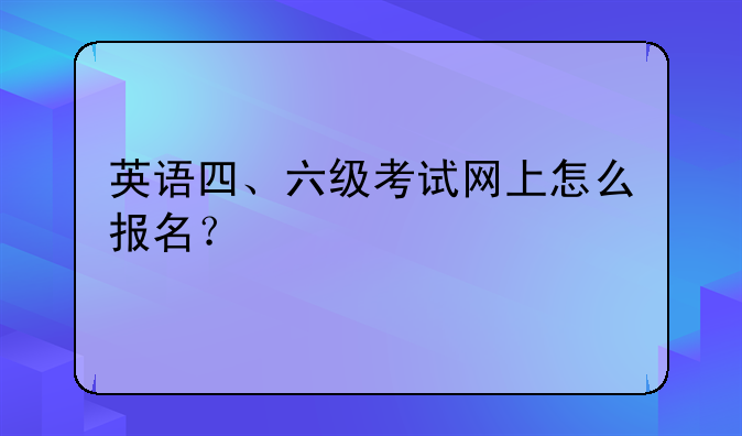英语四、六级考试网上怎么报名？