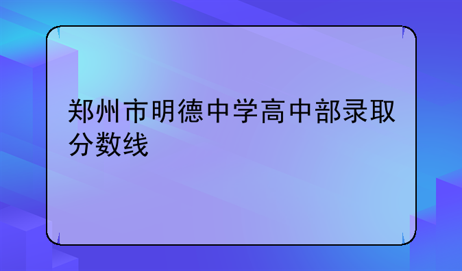 郑州市明德中学高中部录取分数线