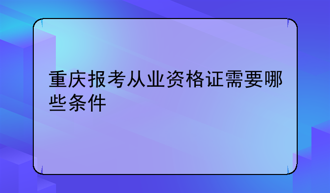 重庆报考从业资格证需要哪些条件
