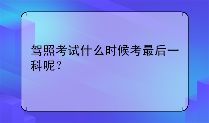 驾照考试什么时候考最后一科呢？