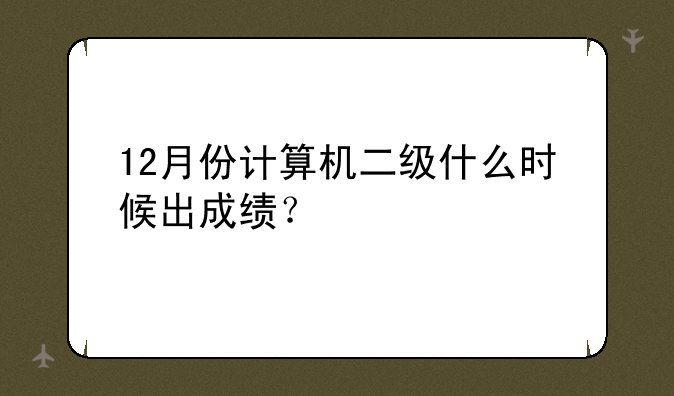 12月份计算机二级什么时候出成绩？