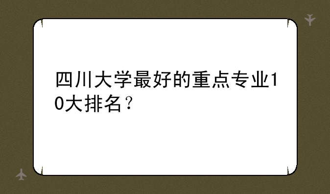 四川大学最好的重点专业10大排名？