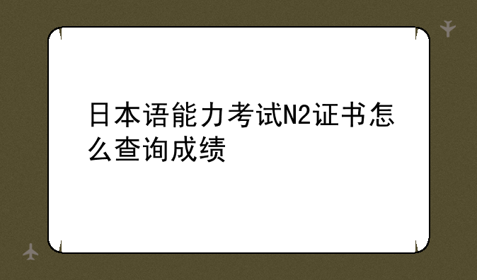 日本语能力考试N2证书怎么查询成绩