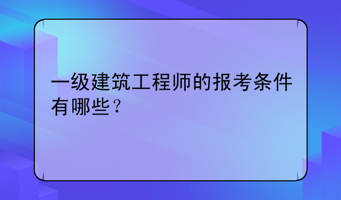 一级建筑工程师的报考条件有哪些？