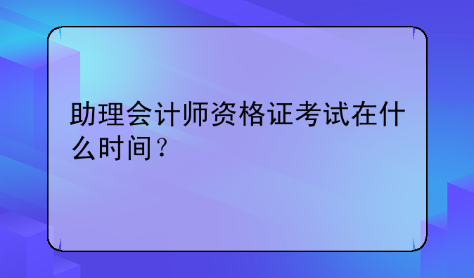 助理会计师资格证考试在什么时间？