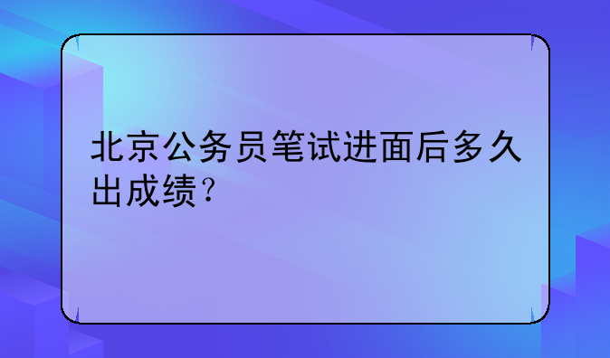 北京公务员笔试进面后多久出成绩？