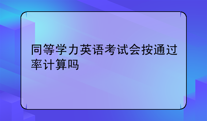 同等学力英语考试会按通过率计算吗