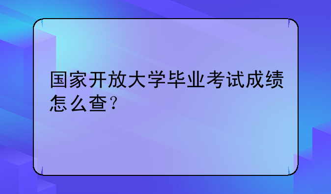 国家开放大学毕业考试成绩怎么查？