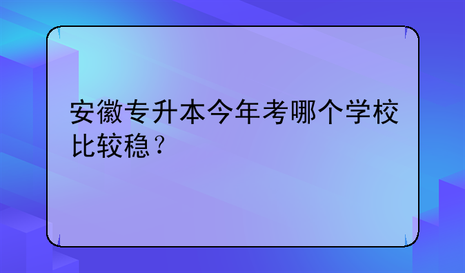 安徽专升本今年考哪个学校比较稳？