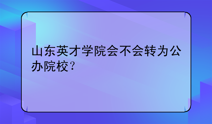 山东英才学院会不会转为公办院校？